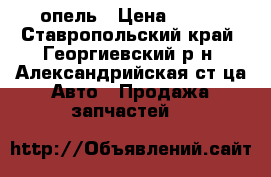 опель › Цена ­ 111 - Ставропольский край, Георгиевский р-н, Александрийская ст-ца Авто » Продажа запчастей   